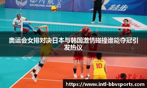 奥运会女排对决日本与韩国激情碰撞谁能夺冠引发热议